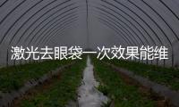 激光去眼袋一次效果能維持多久