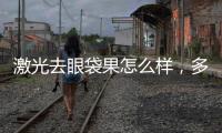 激光去眼袋果怎么樣，多少錢