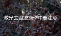 激光去眼袋操作中要注意什么