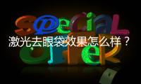 激光去眼袋效果怎么樣？