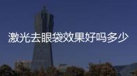 激光去眼袋效果好嗎多少錢？激光去眼袋和手術去眼袋相比？