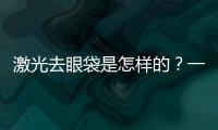 激光去眼袋是怎樣的？一般多少錢？