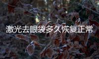 激光去眼袋多久恢復(fù)正常