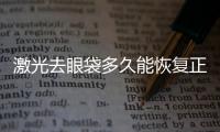 激光去眼袋多久能恢復正常？激光祛眼袋手術后如何護理？