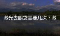 激光去眼袋需要幾次？激光去眼袋會凹陷嗎？
