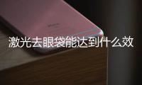 激光去眼袋能達(dá)到什么效果？激光祛眼袋的優(yōu)勢(shì)有哪些？
