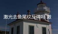 激光去魚尾紋反彈嗎 激光去魚尾紋有副作用嗎