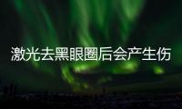 激光去黑眼圈后會產生傷口嗎