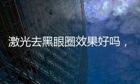 激光去黑眼圈效果好嗎，有哪些優(yōu)勢(shì)