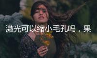 激光可以縮小毛孔嗎，果理想嗎？