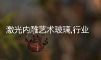 激光內(nèi)雕藝術(shù)玻璃,行業(yè)資訊