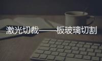激光切裁——板玻璃切割新技術,行業資訊