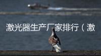 激光器生產(chǎn)廠家排行（激光器生產(chǎn)廠家）