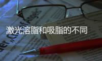激光溶脂和吸脂的不同 激光溶脂和吸脂的區(qū)別