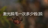激光脫毛一次多少錢(脫毛需要多少錢)
