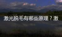 激光脫毛有哪些原理？激光脫毛后護理小貼士
