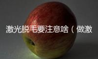 激光脫毛要注意啥（做激光脫毛要注意哪些事）