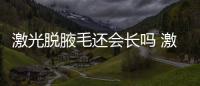 激光脫腋毛還會長嗎 激光脫腋毛對身體有傷害嗎