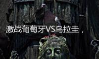 激戰葡萄牙VS烏拉圭，誰能笑到最后？