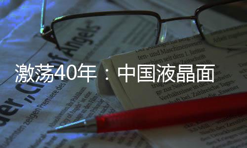 激蕩40年：中國液晶面板產業自主奮進之路,企業視界