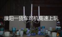 濮陽一貨車司機(jī)高速上玩直播被舉報(bào)!