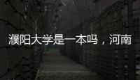 濮陽大學是一本嗎，河南濮陽大學是一本還是二本