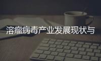 溶瘤病毒產業發展現狀與挑戰