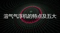 溶氣氣浮機的特點及五大作用一次性搞清楚