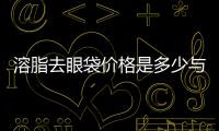 溶脂去眼袋價格是多少與什么有關