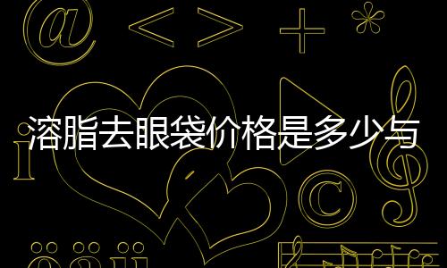 溶脂去眼袋價(jià)格是多少與什么有關(guān)