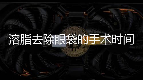 溶脂去除眼袋的手術時間及特點