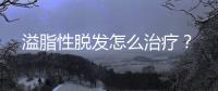 溢脂性脫發(fā)怎么治療？