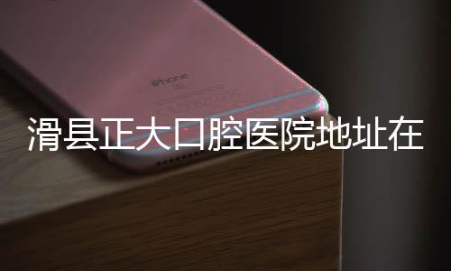 滑縣正大口腔醫院地址在文明路南段+3條公交路線+夜間電話