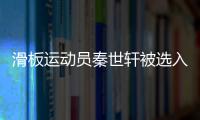 滑板運(yùn)動(dòng)員秦世軒被選入國(guó)家滑板集訓(xùn)隊(duì)試訓(xùn)