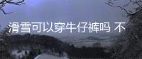 滑雪可以穿牛仔褲嗎 不建議穿它
