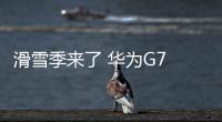 滑雪季來了 華為G7 Plus帶你去玩耍【數碼&手機】風尚中國網