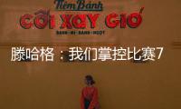 滕哈格：我們掌控比賽75分鐘但要贊揚對手；贏足總杯不算成功