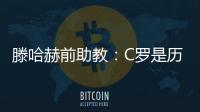 滕哈赫前助教：C羅是歷史最佳 曼聯年輕球員沒抓住向他學習的機會