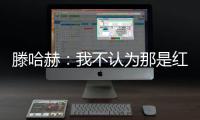 滕哈赫：我不認為那是紅牌在更衣室我告訴球員明天是新的一天