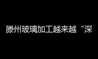 滕州玻璃加工越來越“深”,行業資訊
