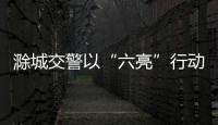 滁城交警以“六亮”行動提升交通管理水平_