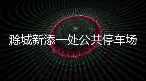 滁城新添一處公共停車場_