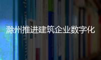 滁州推進建筑企業數字化管理_