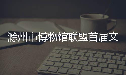 滁州市博物館聯盟首屆文創冰箱貼設計大賽公告_