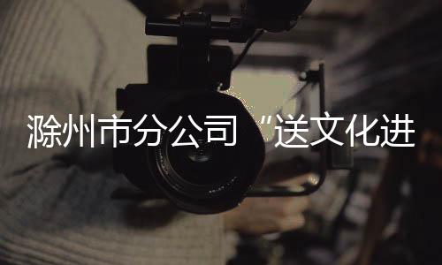 滁州市分公司“送文化進軍營”受好評