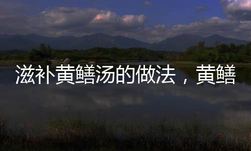 滋補黃鱔湯的做法，黃鱔湯的做法