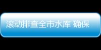滾動排查全市水庫 確保臺風期間安全度汛
