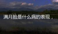 滿月臉是什么病的表現(xiàn)，滿月臉怎么辦,滿月臉的癥狀
