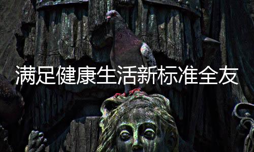 滿足健康生活新標準全友家居推出多款綠色環保產品