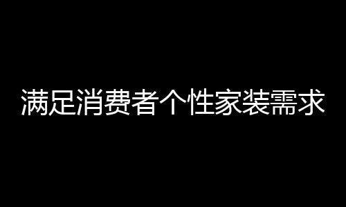 滿足消費者個性家裝需求，霍爾茨又有大動作